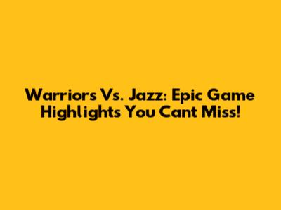 Warriors Vs. Jazz: Epic Game Highlights You Can't Miss!