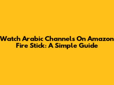 Watch Arabic Channels On Amazon Fire Stick: A Simple Guide