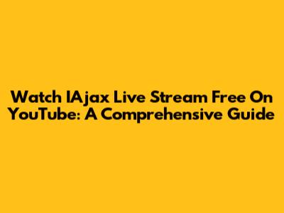 Watch IAjax Live Stream Free On YouTube: A Comprehensive Guide