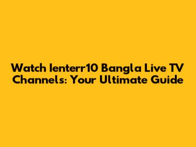 Watch Ienterr10 Bangla Live TV Channels: Your Ultimate Guide