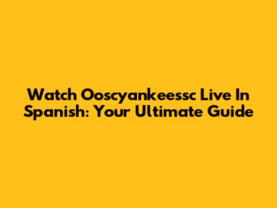 Watch Ooscyankeessc Live In Spanish: Your Ultimate Guide