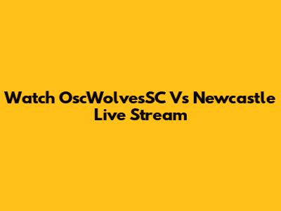 Watch OscWolvesSC Vs Newcastle Live Stream