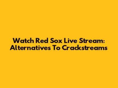 Watch Red Sox Live Stream: Alternatives To Crackstreams