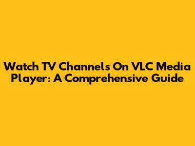 Watch TV Channels On VLC Media Player: A Comprehensive Guide