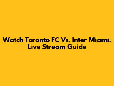 Watch Toronto FC Vs. Inter Miami: Live Stream Guide