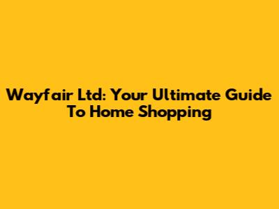 Wayfair Ltd: Your Ultimate Guide To Home Shopping