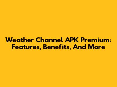 Weather Channel APK Premium: Features, Benefits, And More