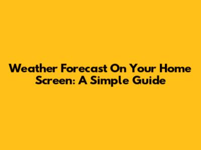 Weather Forecast On Your Home Screen: A Simple Guide