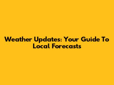 Weather Updates: Your Guide To Local Forecasts
