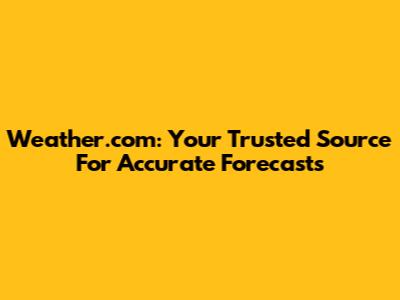 Weather.com: Your Trusted Source For Accurate Forecasts