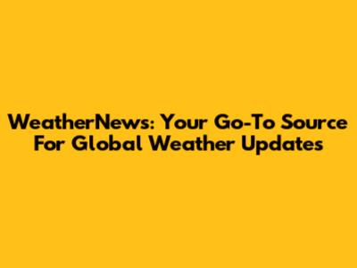 WeatherNews: Your Go-To Source For Global Weather Updates