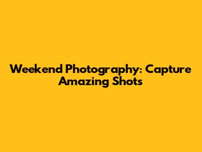 Weekend Photography: Capture Amazing Shots