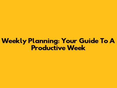 Weekly Planning: Your Guide To A Productive Week