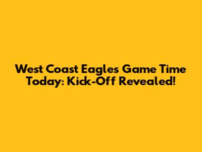 West Coast Eagles Game Time Today: Kick-Off Revealed!