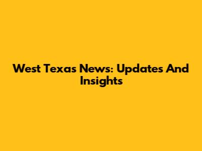 West Texas News: Updates And Insights