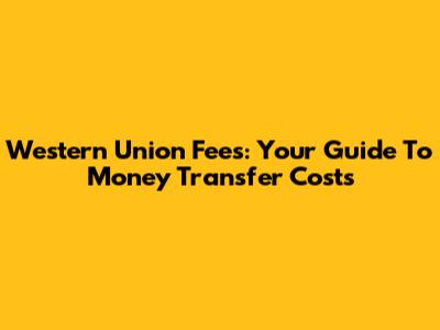 Western Union Fees: Your Guide To Money Transfer Costs