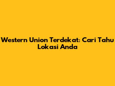 Western Union Terdekat: Cari Tahu Lokasi Anda