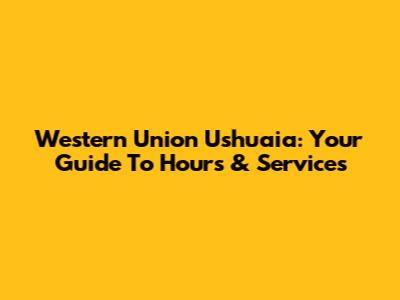 Western Union Ushuaia: Your Guide To Hours & Services