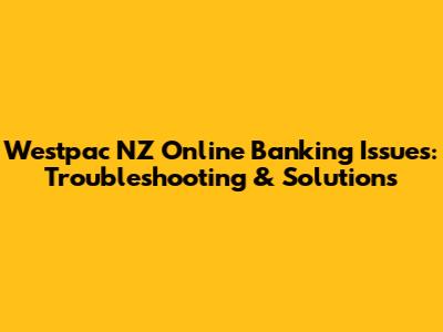 Westpac NZ Online Banking Issues: Troubleshooting & Solutions