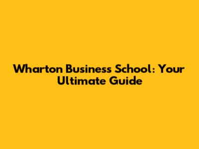 Wharton Business School: Your Ultimate Guide