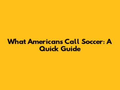 What Americans Call Soccer: A Quick Guide