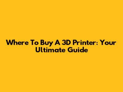 Where To Buy A 3D Printer: Your Ultimate Guide