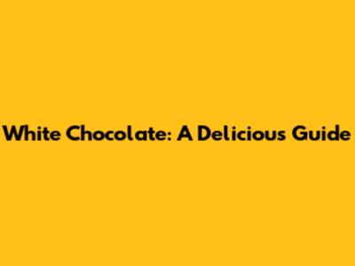White Chocolate: A Delicious Guide