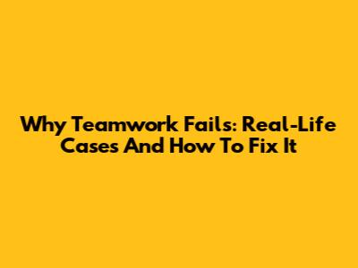 Why Teamwork Fails: Real-Life Cases And How To Fix It