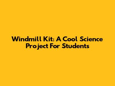 Windmill Kit: A Cool Science Project For Students