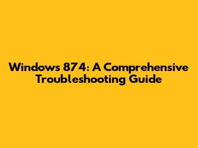Windows 874: A Comprehensive Troubleshooting Guide