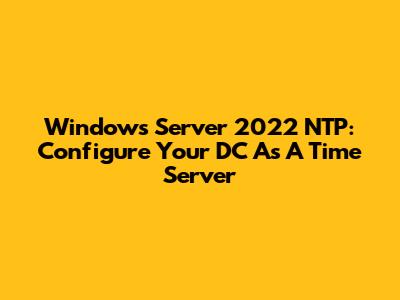 Windows Server 2022 NTP: Configure Your DC As A Time Server