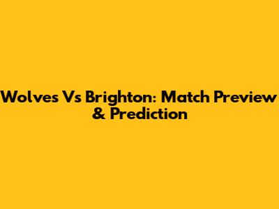Wolves Vs Brighton: Match Preview & Prediction