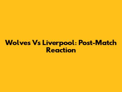 Wolves Vs Liverpool: Post-Match Reaction