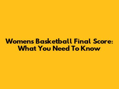 Women's Basketball Final Score: What You Need To Know