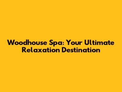 Woodhouse Spa: Your Ultimate Relaxation Destination