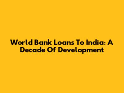 World Bank Loans To India: A Decade Of Development