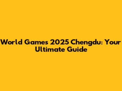 World Games 2025 Chengdu: Your Ultimate Guide