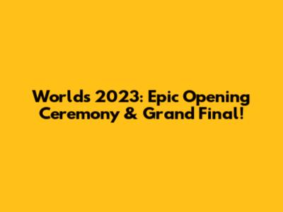 Worlds 2023: Epic Opening Ceremony & Grand Final!