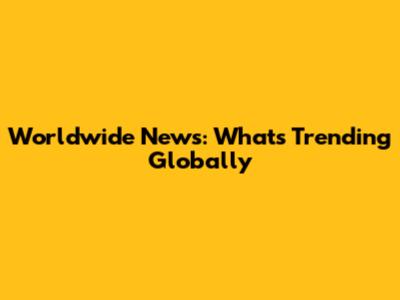 Worldwide News: What's Trending Globally