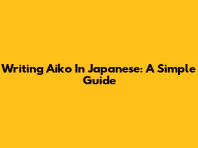 Writing Aiko In Japanese: A Simple Guide