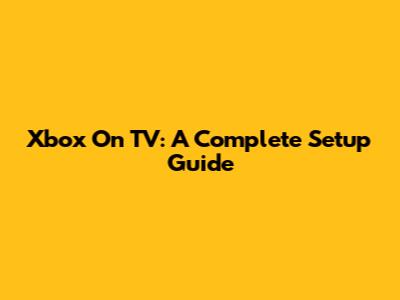 Xbox On TV: A Complete Setup Guide