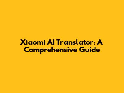 Xiaomi AI Translator: A Comprehensive Guide