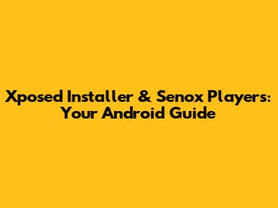Xposed Installer & Senox Players: Your Android Guide
