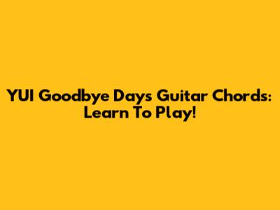 YUI Goodbye Days Guitar Chords: Learn To Play!