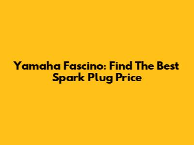 Yamaha Fascino: Find The Best Spark Plug Price