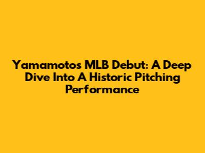 Yamamoto's MLB Debut: A Deep Dive Into A Historic Pitching Performance