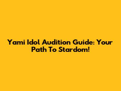 Yami Idol Audition Guide: Your Path To Stardom!