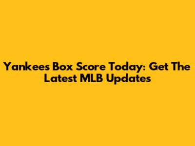 Yankees Box Score Today: Get The Latest MLB Updates