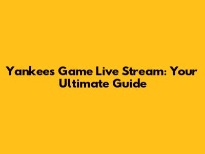 Yankees Game Live Stream: Your Ultimate Guide