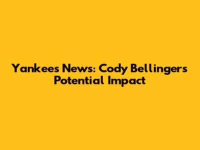Yankees News: Cody Bellinger's Potential Impact